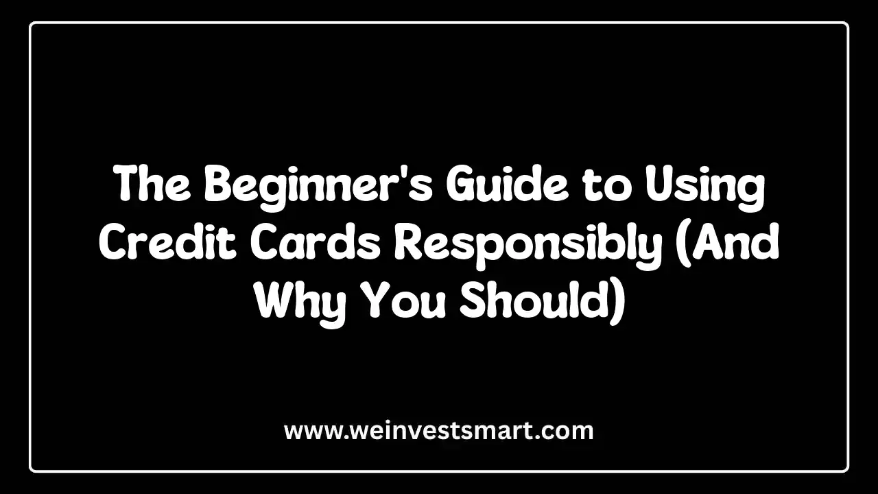 The Beginner's Guide to Using Credit Cards Responsibly (And Why You Should)